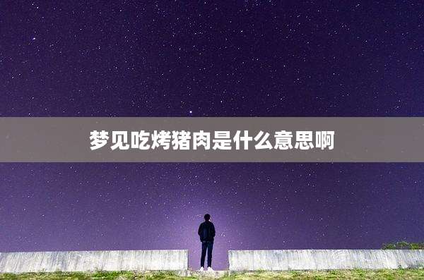 梦见吃烤猪肉是什么意思啊