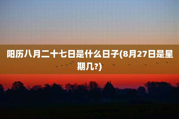 阳历八月二十七日是什么日子(8月27日是星期几?)