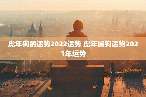 虎年狗的运势2022运势 虎年属狗运势2021年运势