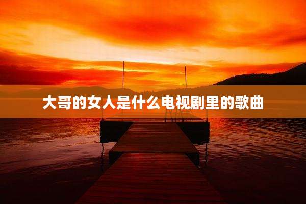 大哥的女人是什么电视剧里的歌曲
