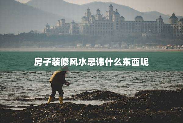 房子装修风水忌讳什么东西呢