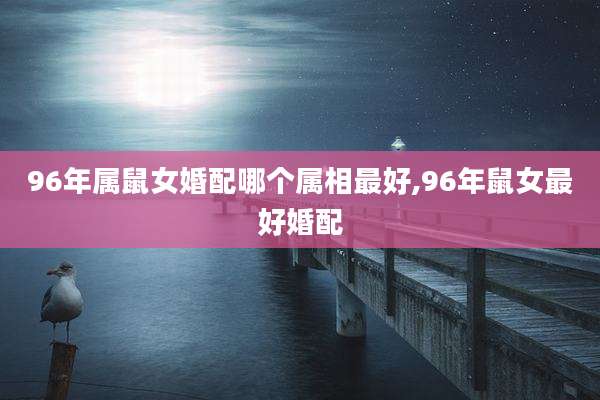 96年属鼠女婚配哪个属相最好,96年鼠女最好婚配