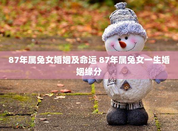 87年属兔女婚姻及命运 87年属兔女一生婚姻缘分