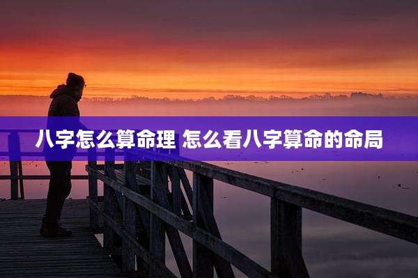 八字怎么算命理 怎么看八字算命的命局