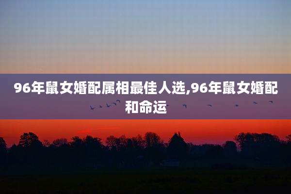 96年鼠女婚配属相最佳人选,96年鼠女婚配和命运