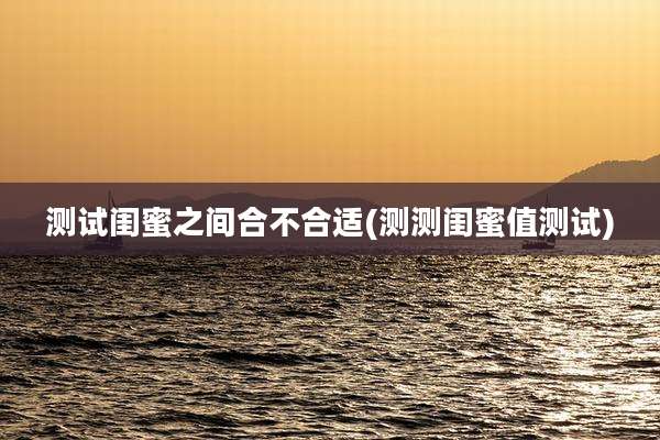 测试闺蜜之间合不合适(测测闺蜜值测试)