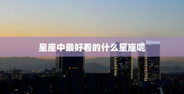 星座中最好看的什么星座呢
