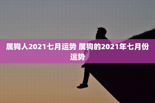属狗人2021七月运势 属狗的2021年七月份运势