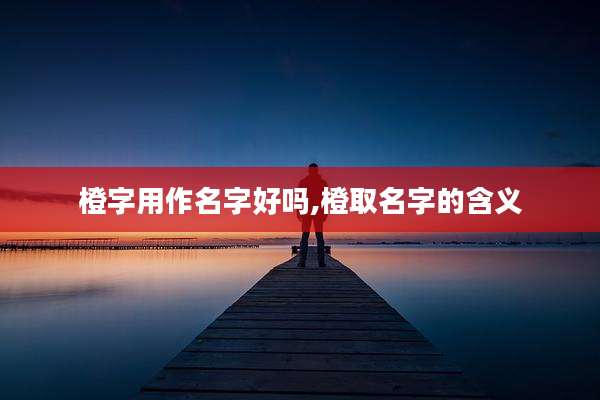 橙字用作名字好吗,橙取名字的含义