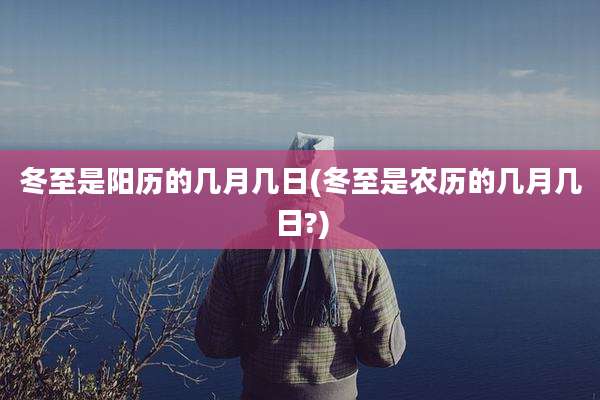 冬至是阳历的几月几日(冬至是农历的几月几日?)