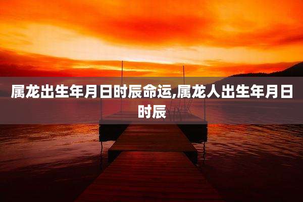 属龙出生年月日时辰命运,属龙人出生年月日时辰