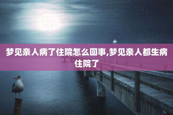 梦见亲人病了住院怎么回事,梦见亲人都生病住院了