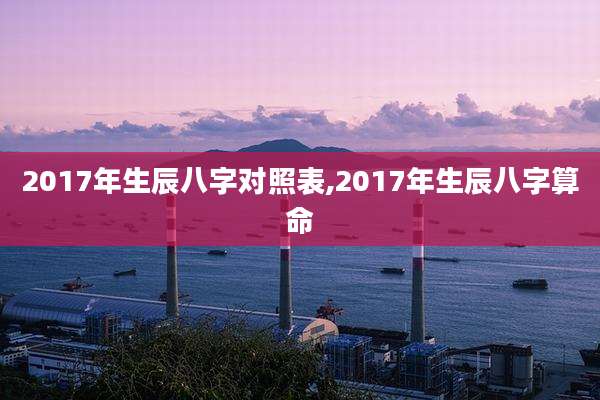 2017年生辰八字对照表,2017年生辰八字算命
