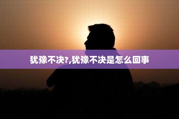 犹豫不决?,犹豫不决是怎么回事