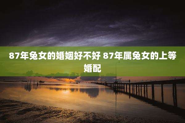 87年兔女的婚姻好不好 87年属兔女的上等婚配