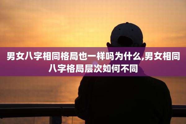 男女八字相同格局也一样吗为什么,男女相同八字格局层次如何不同