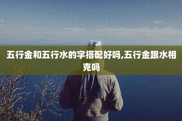五行金和五行水的字搭配好吗,五行金跟水相克吗