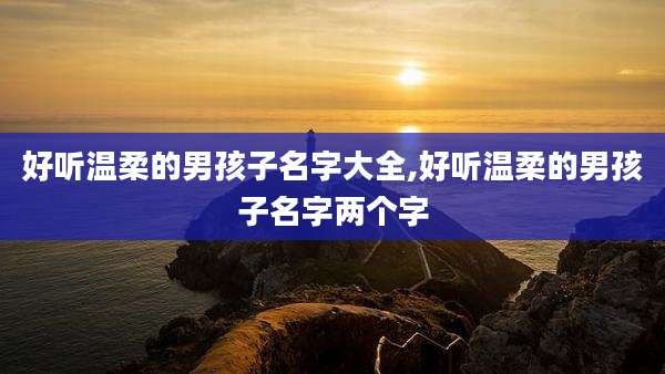 好听温柔的男孩子名字大全,好听温柔的男孩子名字两个字