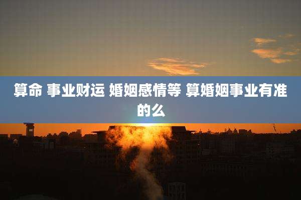 算命 事业财运 婚姻感情等 算婚姻事业有准的么