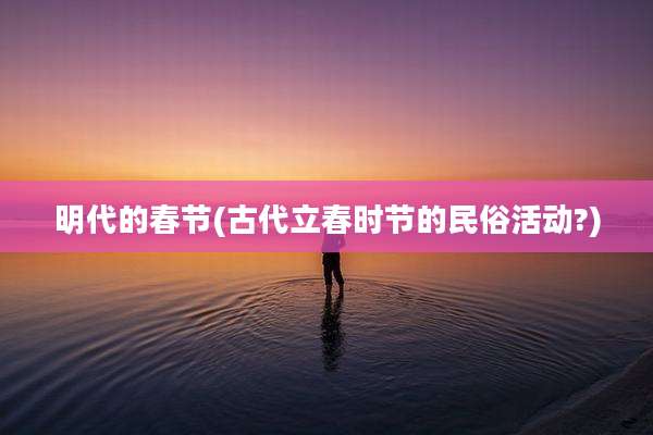 明代的春节(古代立春时节的民俗活动?)
