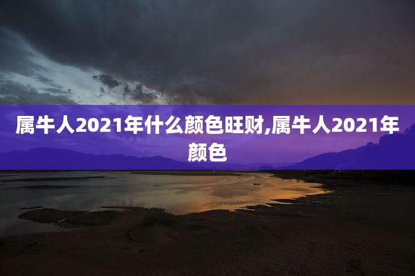 属牛人2021年什么颜色旺财,属牛人2021年颜色