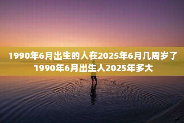 1990年6月出生的人在2025年6月几周岁了 1990年6月出生人2025年多大
