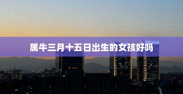 属牛三月十五日出生的女孩好吗