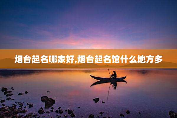 烟台起名哪家好,烟台起名馆什么地方多