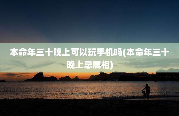 本命年三十晚上可以玩手机吗(本命年三十晚上忌属相)