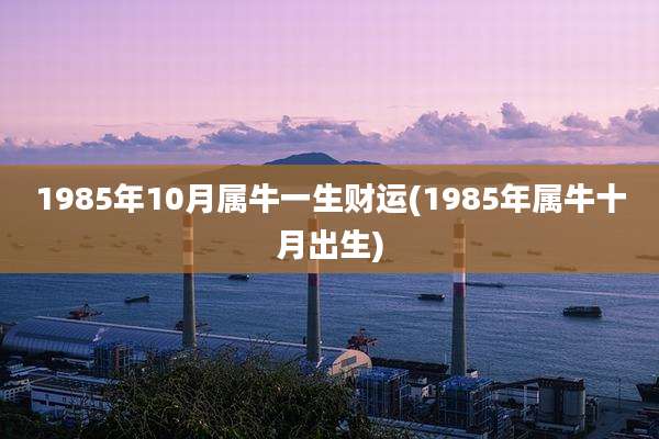 1985年10月属牛一生财运(1985年属牛十月出生)