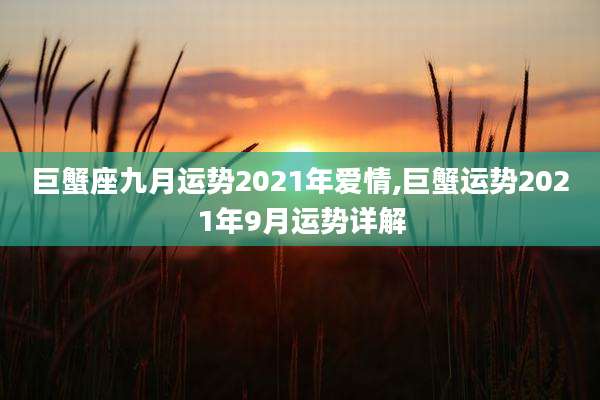 巨蟹座九月运势2021年爱情,巨蟹运势2021年9月运势详解