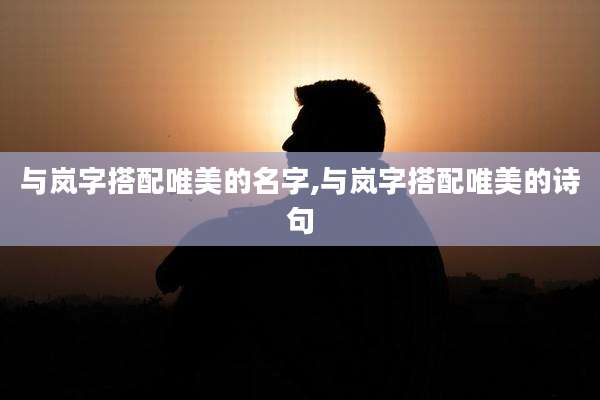 与岚字搭配唯美的名字,与岚字搭配唯美的诗句