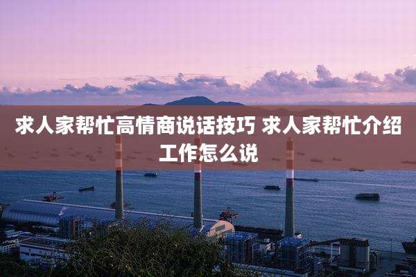 求人家帮忙高情商说话技巧 求人家帮忙介绍工作怎么说