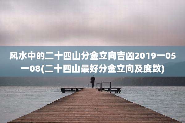 风水中的二十四山分金立向吉凶2019一05一08(二十四山最好分金立向及度数)