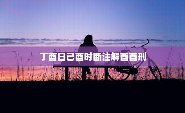 丁酉日己酉时断注解酉酉刑