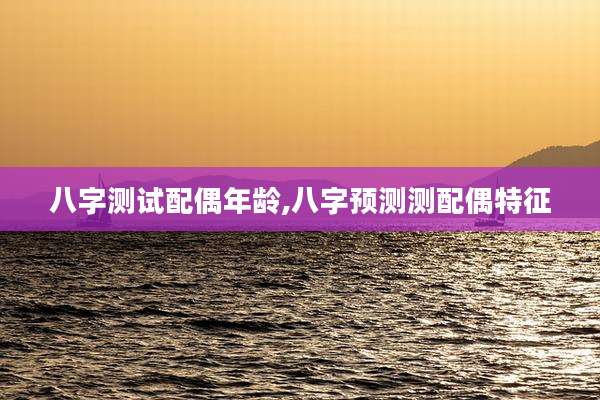 八字测试配偶年龄,八字预测测配偶特征