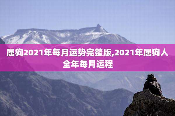 属狗2021年每月运势完整版,2021年属狗人全年每月运程