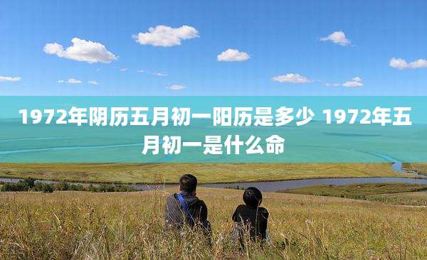 1972年阴历五月初一阳历是多少 1972年五月初一是什么命