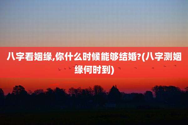 八字看姻缘,你什么时候能够结婚?(八字测姻缘何时到)