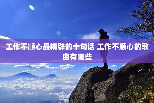 工作不顺心最精辟的十句话 工作不顺心的歌曲有哪些