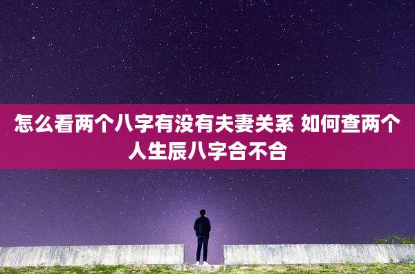 怎么看两个八字有没有夫妻关系 如何查两个人生辰八字合不合