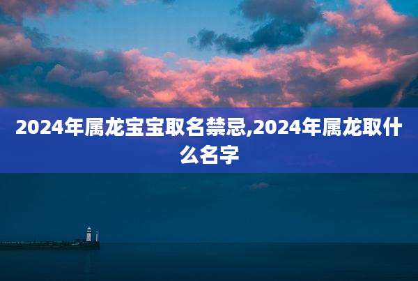 2024年属龙宝宝取名禁忌,2024年属龙取什么名字