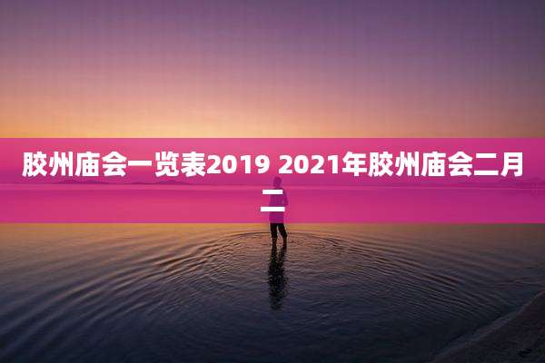 胶州庙会一览表2019 2021年胶州庙会二月二