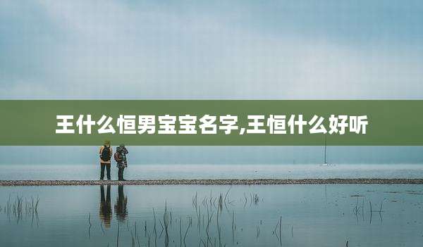 王什么恒男宝宝名字,王恒什么好听