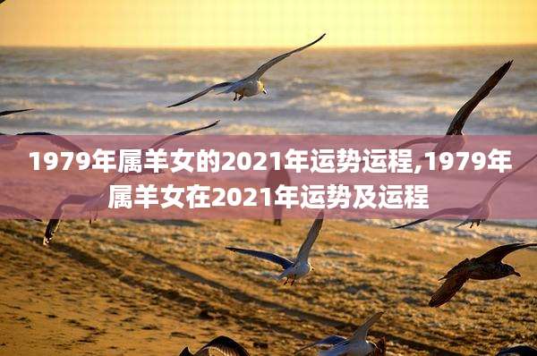 1979年属羊女的2021年运势运程,1979年属羊女在2021年运势及运程