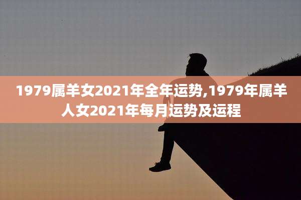 1979属羊女2021年全年运势,1979年属羊人女2021年每月运势及运程