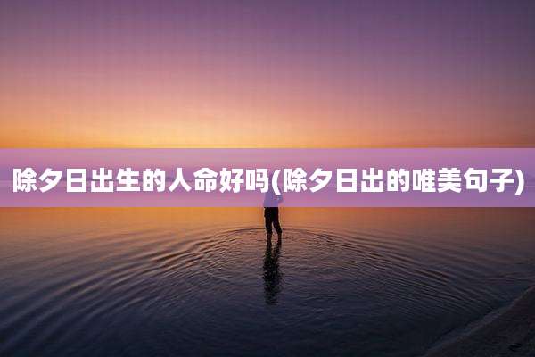 除夕日出生的人命好吗(除夕日出的唯美句子)