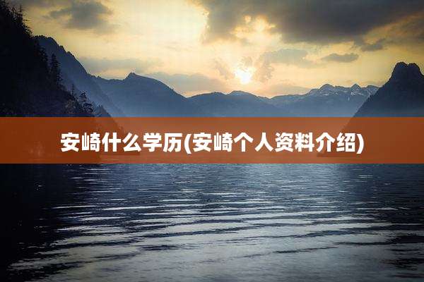 安崎什么学历(安崎个人资料介绍)