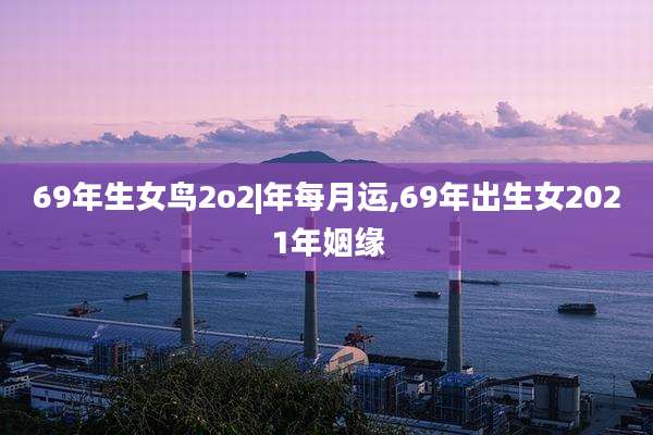 69年生女鸟2o2|年每月运,69年出生女2021年姻缘