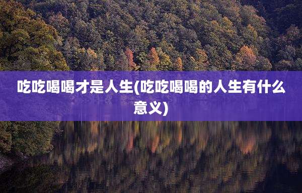 吃吃喝喝才是人生(吃吃喝喝的人生有什么意义)